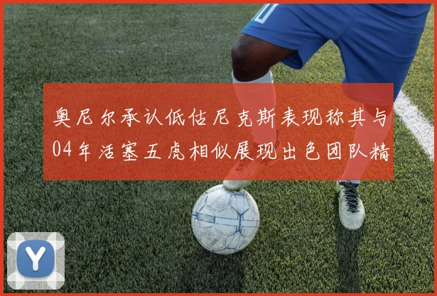 奥尼尔承认低估尼克斯表现称其与04年活塞五虎相似展现出色团队精神