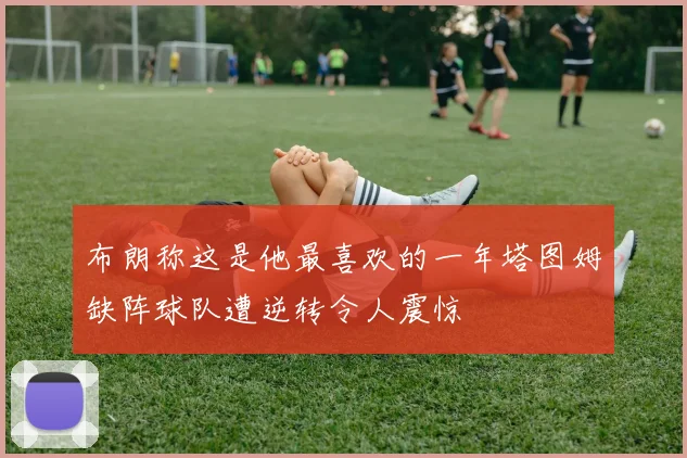 布朗称这是他最喜欢的一年塔图姆缺阵球队遭逆转令人震惊