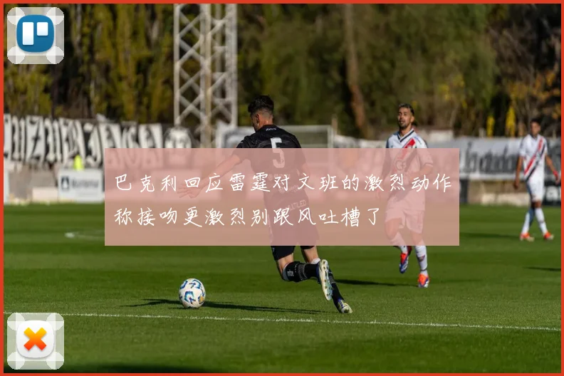 巴克利回应雷霆对文班的激烈动作称接吻更激烈别跟风吐槽了
