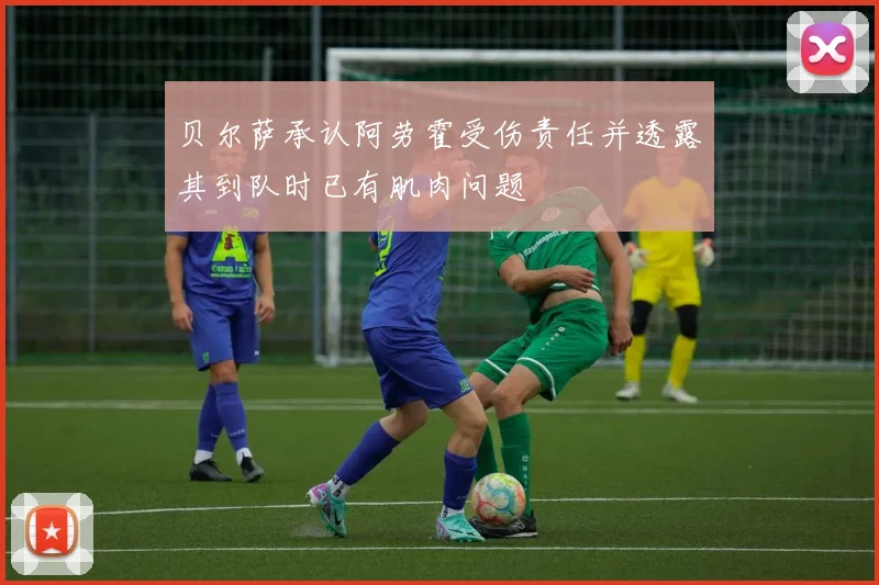 贝尔萨承认阿劳霍受伤责任并透露其到队时已有肌肉问题