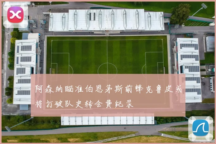 阿森纳瞄准伯恩茅斯前锋克鲁皮或将打破队史转会费纪录