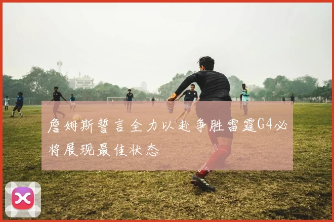 詹姆斯誓言全力以赴争胜雷霆G4必将展现最佳状态