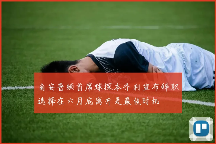 南安普顿首席球探本乔利宣布辞职选择在六月底离开是最佳时机