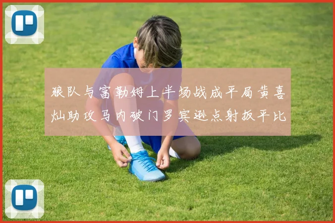 狼队与富勒姆上半场战成平局黄喜灿助攻马内破门罗宾逊点射扳平比分