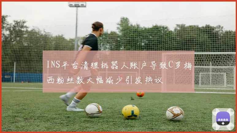 INS平台清理机器人账户导致C罗梅西粉丝数大幅减少引发热议