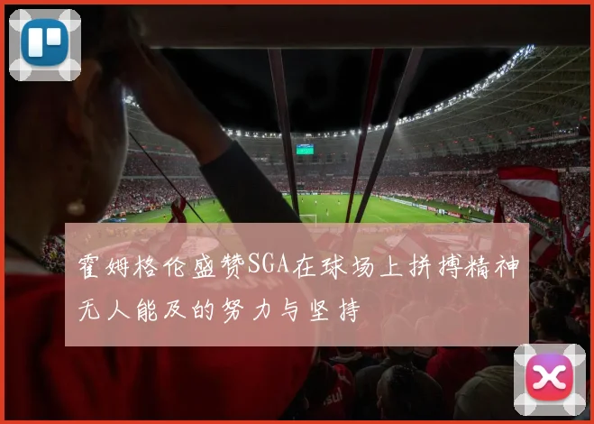 霍姆格伦盛赞SGA在球场上拼搏精神无人能及的努力与坚持