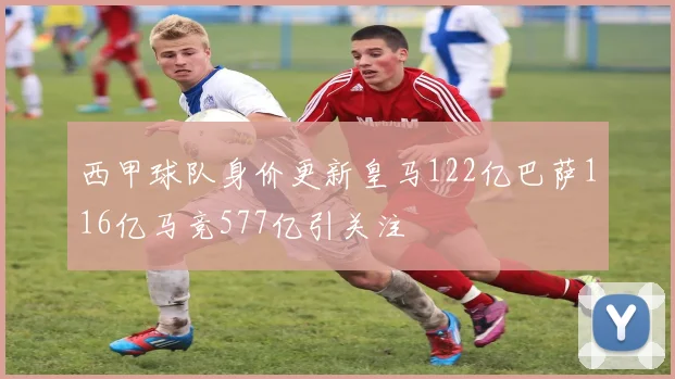 西甲球队身价更新皇马122亿巴萨116亿马竞577亿引关注