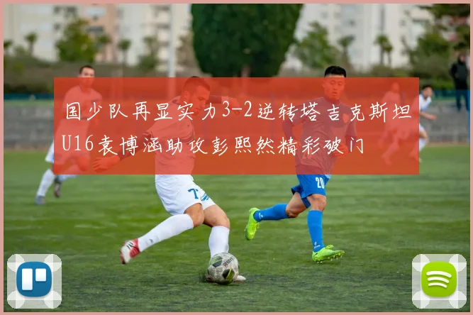 国少队再显实力3-2逆转塔吉克斯坦U16袁博涵助攻彭熙然精彩破门