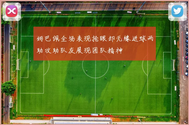 姆巴佩全场表现抢眼却无缘进球两助攻助队友展现团队精神