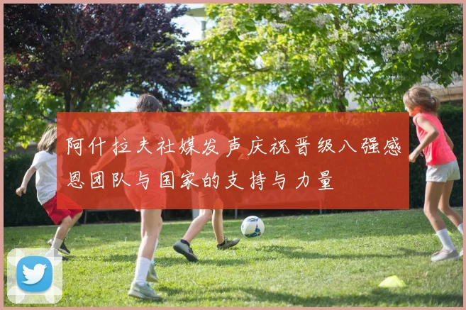 阿什拉夫社媒发声庆祝晋级八强感恩团队与国家的支持与力量