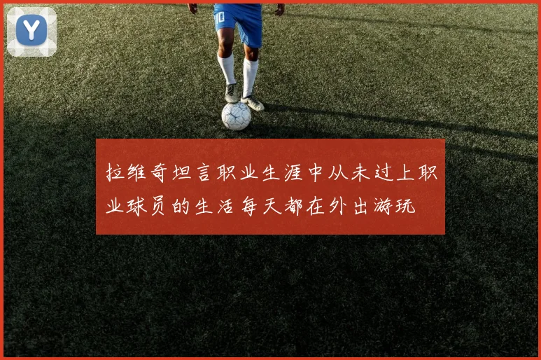 拉维奇坦言职业生涯中从未过上职业球员的生活每天都在外出游玩