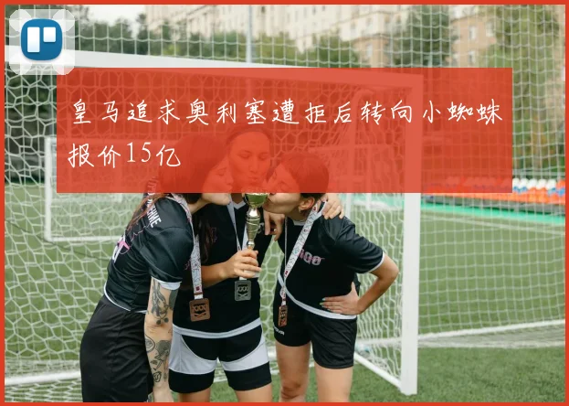 皇马追求奥利塞遭拒后转向小蜘蛛报价15亿