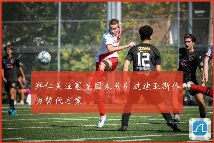 拜仁关注塞克国米或引进迪亚斯作为替代方案