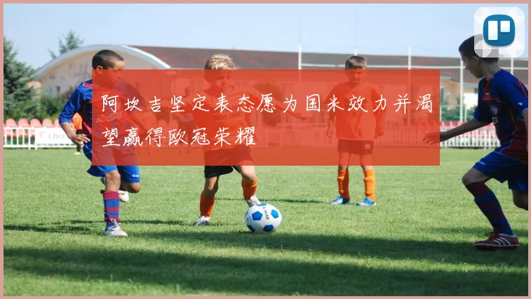 阿坎吉坚定表态愿为国米效力并渴望赢得欧冠荣耀