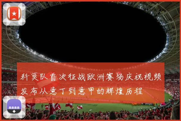科莫队首次征战欧洲赛场庆祝视频发布从意丁到意甲的辉煌历程